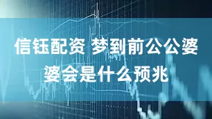 信钰配资 梦到前公公婆婆会是什么预兆