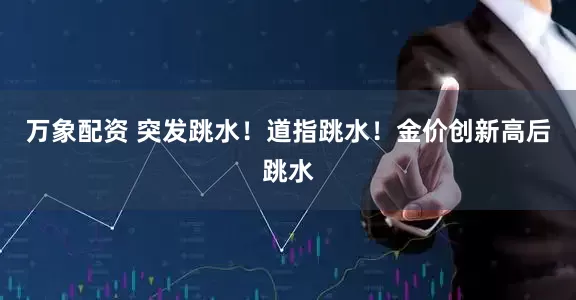 万象配资 突发跳水！道指跳水！金价创新高后跳水