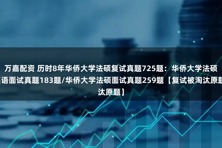 万嘉配资 历时8年华侨大学法硕复试真题725题：华侨大学法硕英语面试真题183题/华侨大学法硕面试真题259题【复试被淘汰原题】